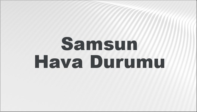 Samsun'da 5 günlük hava durumu tahmini ile hava koşullarını önceden