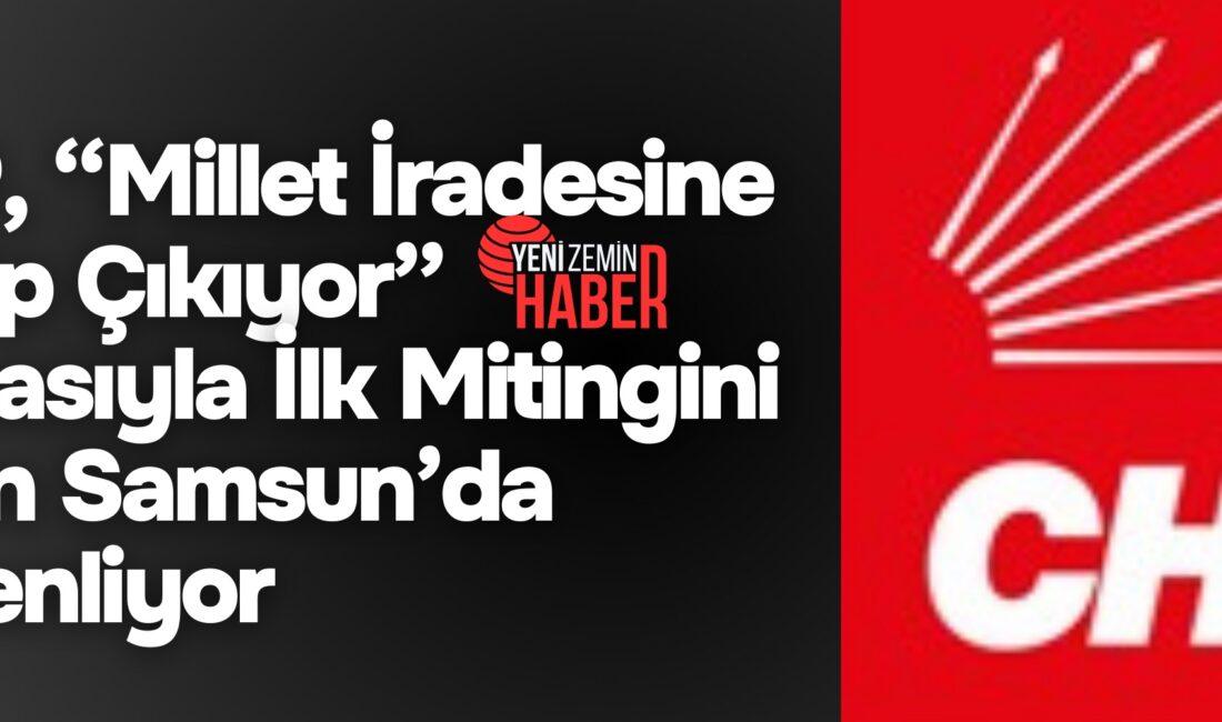 CHP’nin “Millet İradesine Sahip Çıkıyor” mitingleri, ilk durak olan Samsun’da